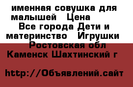 именная совушка для малышей › Цена ­ 600 - Все города Дети и материнство » Игрушки   . Ростовская обл.,Каменск-Шахтинский г.